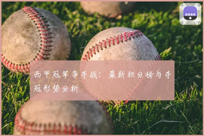 西甲冠军争夺战：最新积分榜与夺冠形势分析