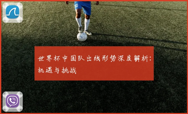 世界杯中国队出线形势深度解析:机遇与挑战