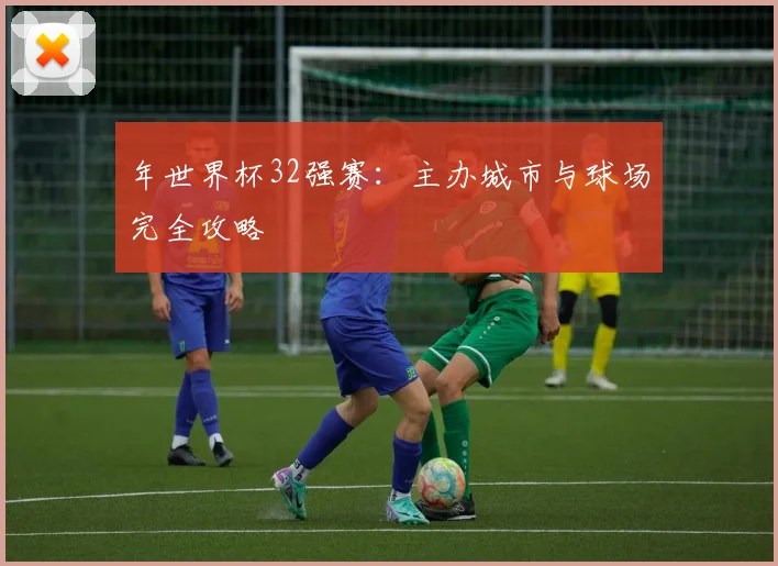 年世界杯32强赛：主办城市与球场完全攻略