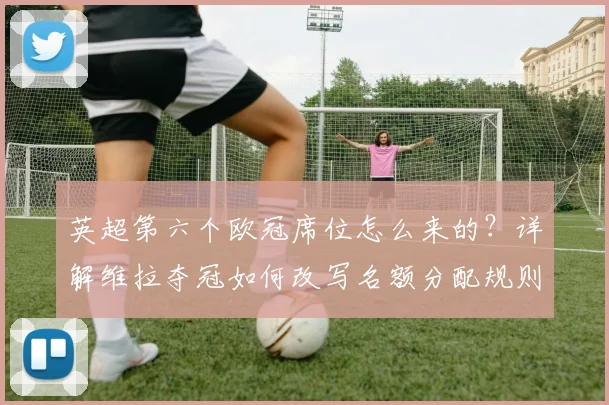 英超第六个欧冠席位怎么来的？详解维拉夺冠如何改写名额分配规则