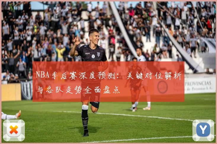 NBA季后赛深度预测:关键对位解析与各队走势全面盘点