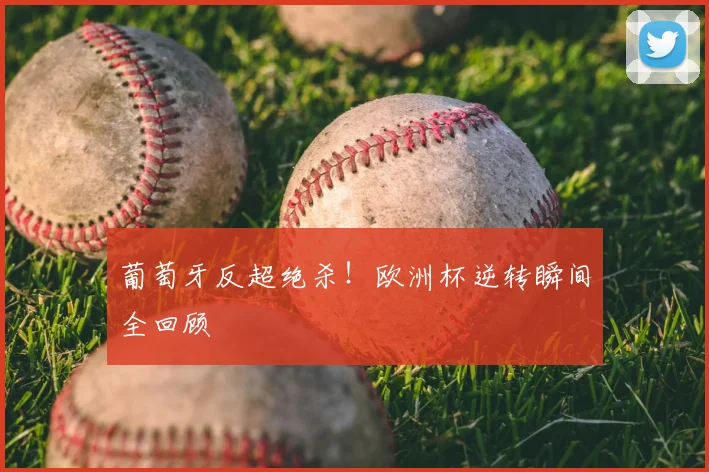 葡萄牙反超绝杀!欧洲杯逆转瞬间全回顾