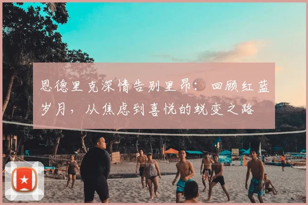 恩德里克深情告别里昂:回顾红蓝岁月,从焦虑到喜悦的蜕变之路