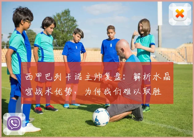 西甲巴列卡诺主帅复盘:解析水晶宫战术优势,为何我们难以取胜