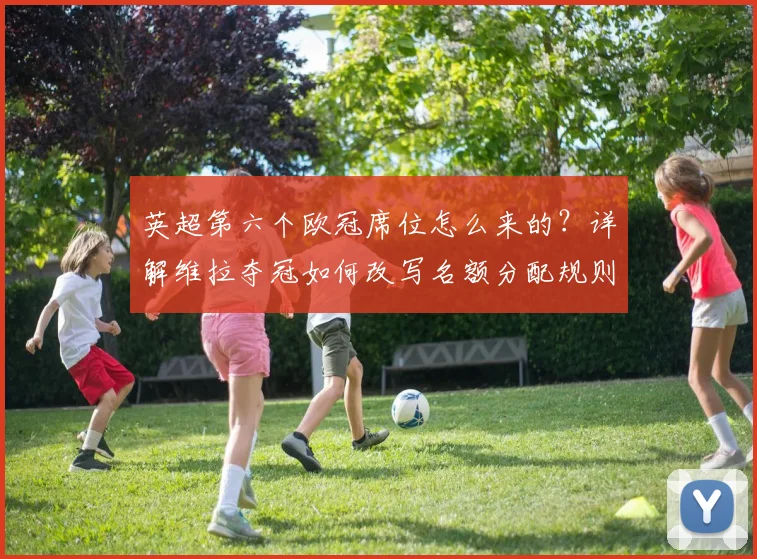 英超第六个欧冠席位怎么来的?详解维拉夺冠如何改写名额分配规则