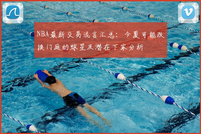 NBA最新交易流言汇总：今夏可能改换门庭的球星及潜在下家分析