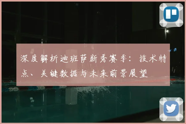 深度解析迪班萨新秀赛季:技术特点、关键数据与未来前景展望