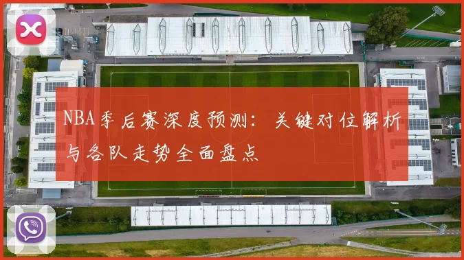NBA季后赛深度预测：关键对位解析与各队走势全面盘点