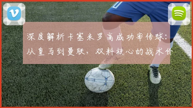 深度解析卡塞米罗高成功率传球：从皇马到曼联，双料核心的战术价值与实战方法